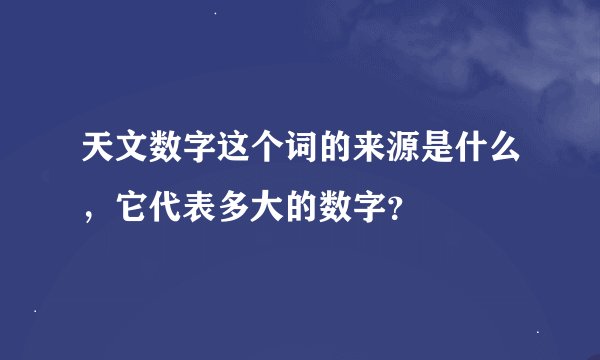 天文数字这个词的来源是什么，它代表多大的数字？