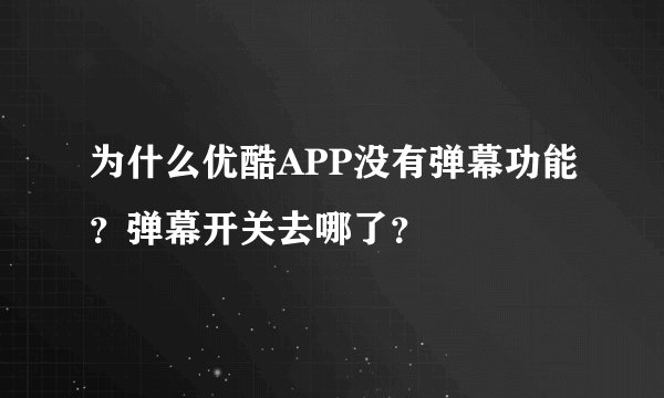 为什么优酷APP没有弹幕功能？弹幕开关去哪了？