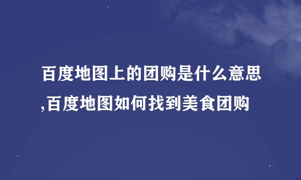 百度地图上的团购是什么意思,百度地图如何找到美食团购
