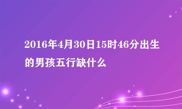 2016年4月30日15时46分出生的男孩五行缺什么