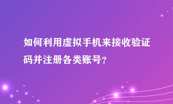 如何利用虚拟手机来接收验证码并注册各类账号？