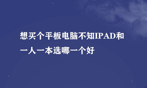 想买个平板电脑不知IPAD和一人一本选哪一个好