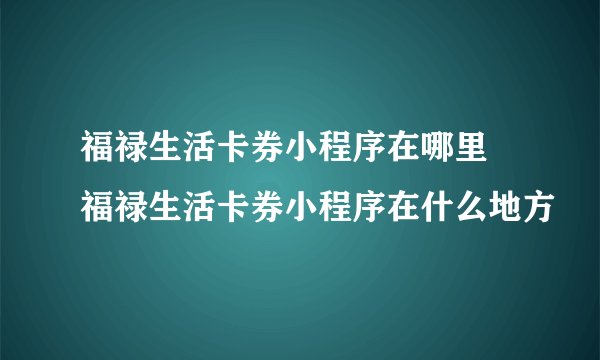 福禄生活卡券小程序在哪里 福禄生活卡券小程序在什么地方