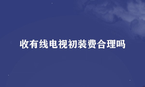 收有线电视初装费合理吗