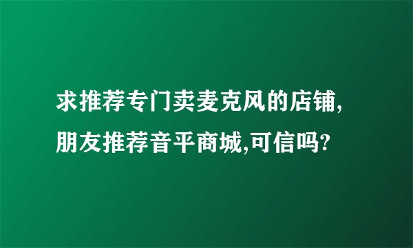 求推荐专门卖麦克风的店铺,朋友推荐音平商城,可信吗?