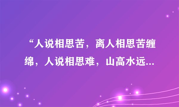 “人说相思苦，离人相思苦缠绵，人说相思难，山高水远难相见