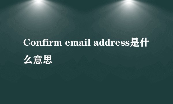 Confirm email address是什么意思