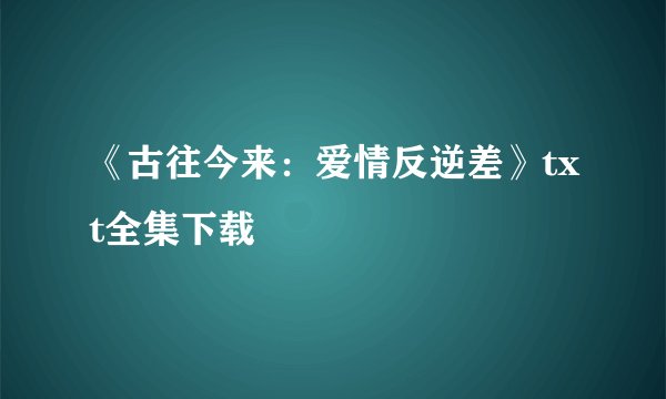 《古往今来：爱情反逆差》txt全集下载