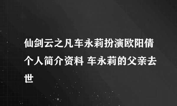 仙剑云之凡车永莉扮演欧阳倩个人简介资料 车永莉的父亲去世