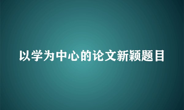 以学为中心的论文新颖题目