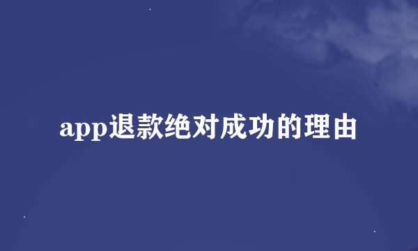 app退款绝对成功的理由
