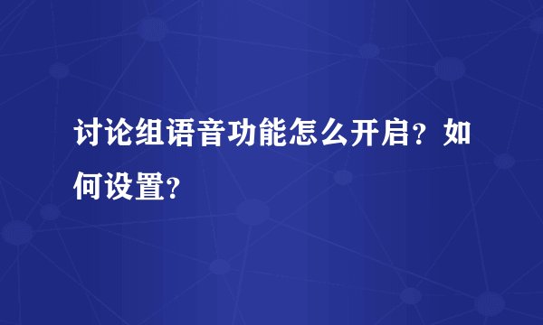 讨论组语音功能怎么开启？如何设置？
