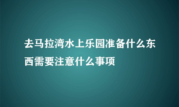 去马拉湾水上乐园准备什么东西需要注意什么事项