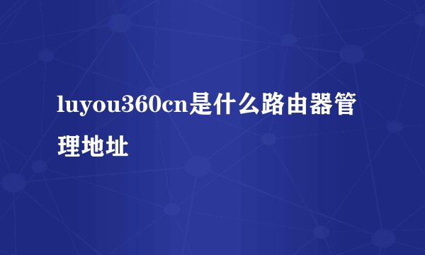luyou360cn是什么路由器管理地址