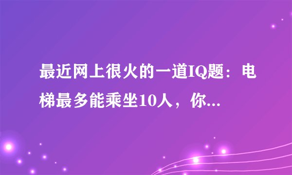 最近网上很火的一道IQ题：电梯最多能乘坐10人，你正好是第10个，走进电梯后却超重了，你只好走出电