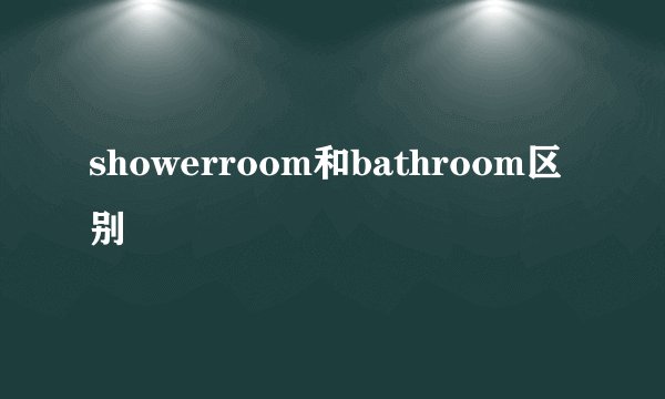 showerroom和bathroom区别