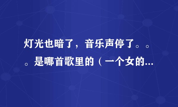 灯光也暗了，音乐声停了。。。是哪首歌里的（一个女的唱的，略带荒凉的曲风）谢谢~~~