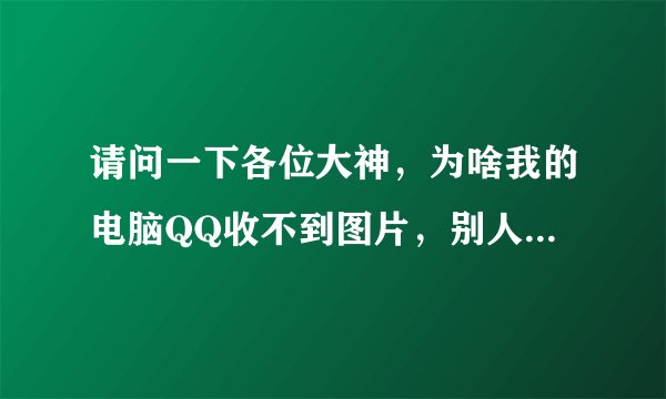 请问一下各位大神，为啥我的电脑QQ收不到图片，别人发的图片我也看不到？