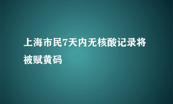 上海市民7天内无核酸记录将被赋黄码
