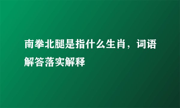 南拳北腿是指什么生肖，词语解答落实解释