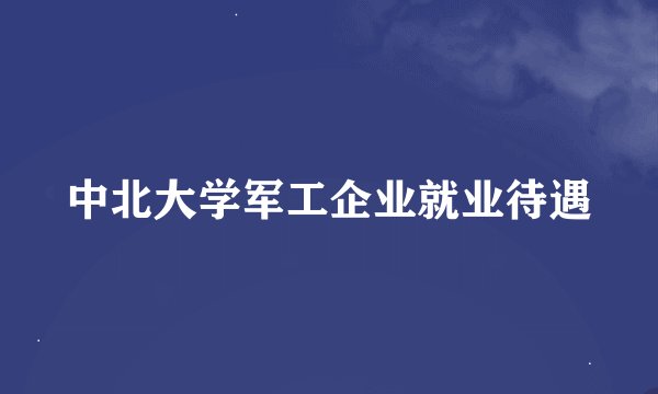 中北大学军工企业就业待遇
