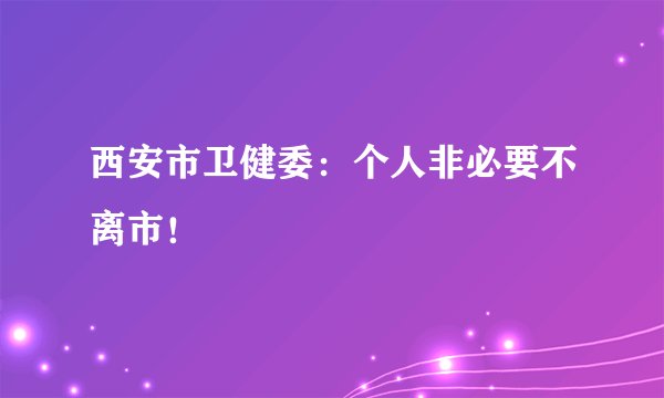 西安市卫健委：个人非必要不离市！