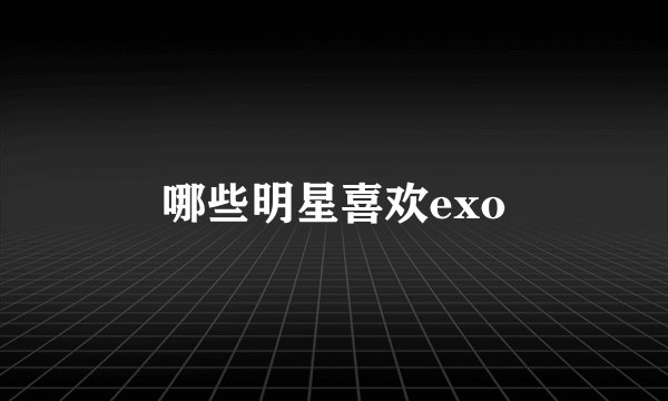 哪些明星喜欢exo