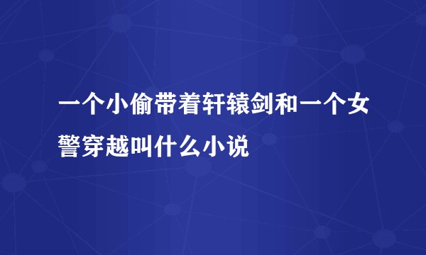 一个小偷带着轩辕剑和一个女警穿越叫什么小说