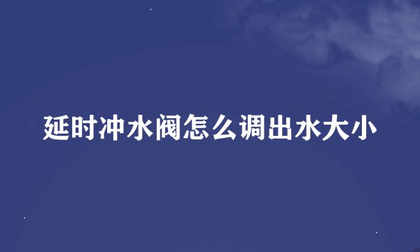 延时冲水阀怎么调出水大小