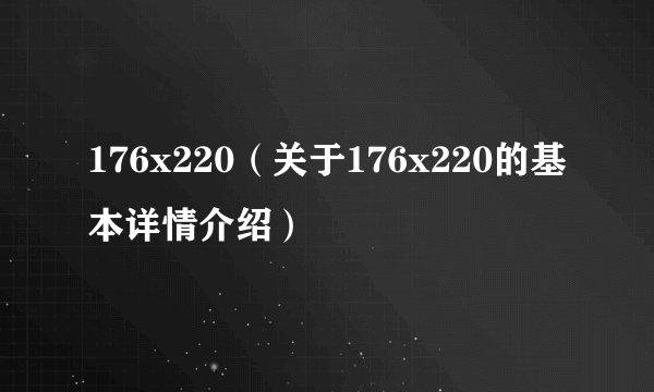 176x220（关于176x220的基本详情介绍）