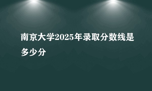 南京大学2025年录取分数线是多少分