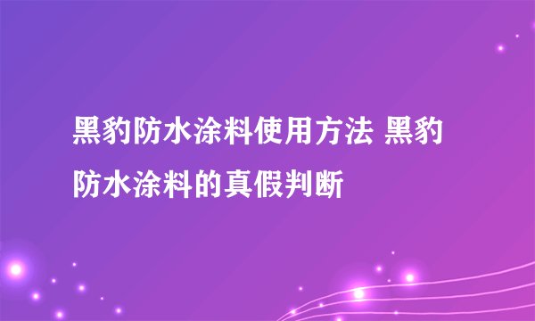 黑豹防水涂料使用方法 黑豹防水涂料的真假判断