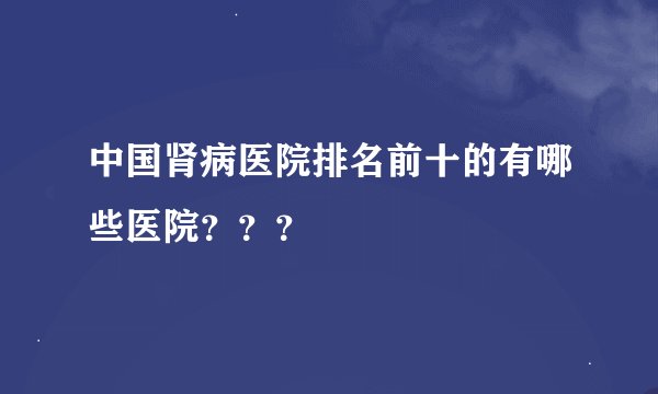 中国肾病医院排名前十的有哪些医院？？？