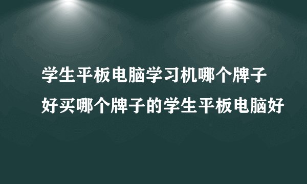 学生平板电脑学习机哪个牌子好买哪个牌子的学生平板电脑好