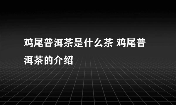 鸡尾普洱茶是什么茶 鸡尾普洱茶的介绍