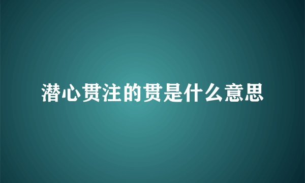 潜心贯注的贯是什么意思