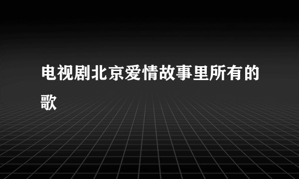 电视剧北京爱情故事里所有的歌
