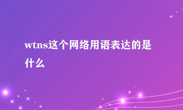 wtns这个网络用语表达的是什么