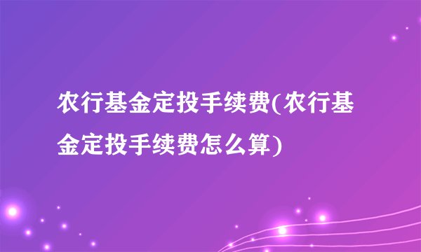 农行基金定投手续费(农行基金定投手续费怎么算)