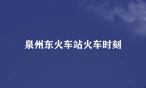 泉州东火车站火车时刻