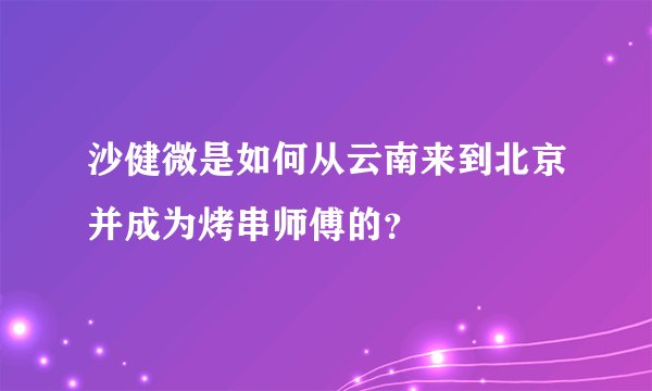沙健微是如何从云南来到北京并成为烤串师傅的？