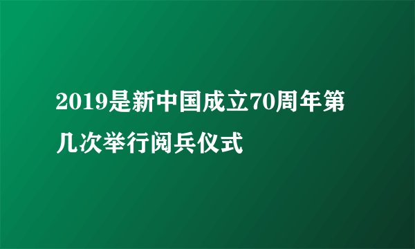 2019是新中国成立70周年第几次举行阅兵仪式