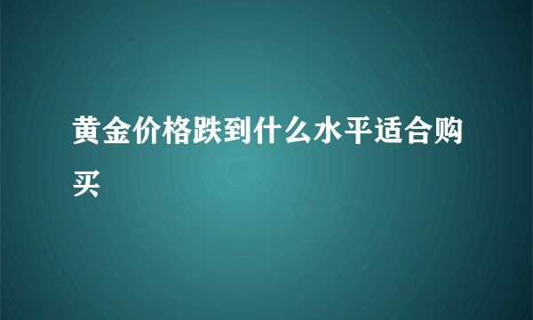 黄金价格跌到什么水平适合购买