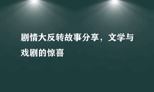 剧情大反转故事分享,文学与戏剧的惊喜