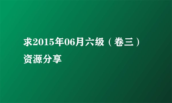 求2015年06月六级（卷三）资源分享