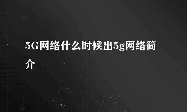 5G网络什么时候出5g网络简介