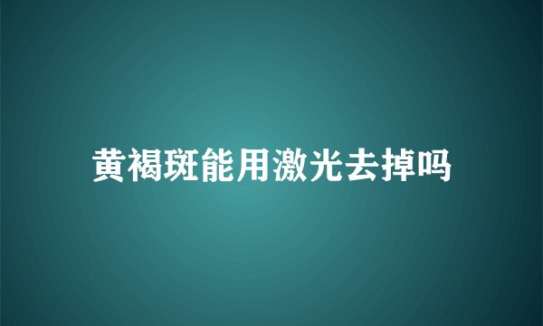 黄褐斑能用激光去掉吗