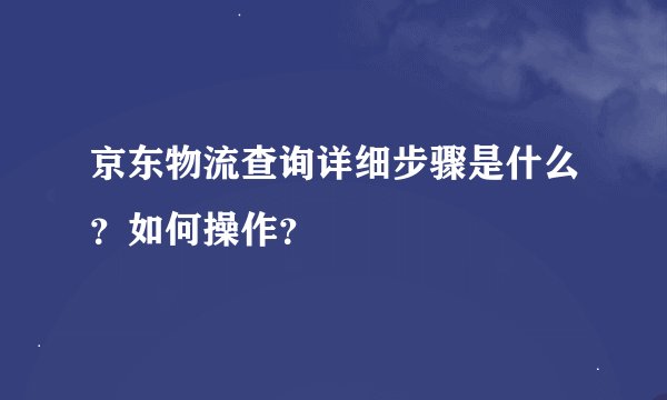 京东物流查询详细步骤是什么？如何操作？