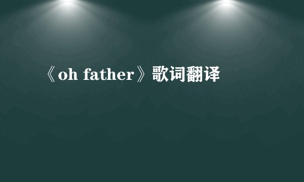 《oh father》歌词翻译