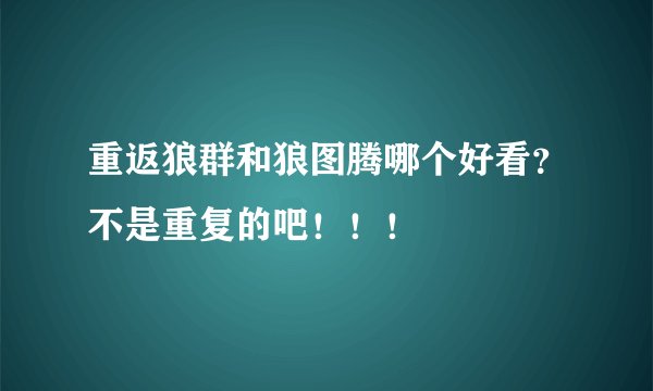 重返狼群和狼图腾哪个好看？不是重复的吧！！！